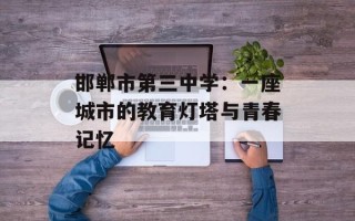 邯郸市第三中学：一座城市的教育灯塔与青春记忆