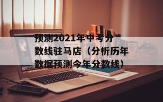 预测2021年中考分数线驻马店（分析历年数据预测今年分数线）
