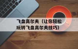 飞盘高尔夫（让你轻松玩转飞盘高尔夫技巧）