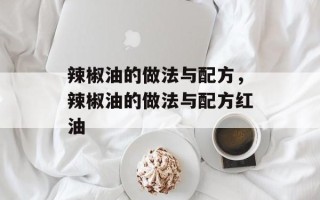 辣椒油的做法与配方，辣椒油的做法与配方红油