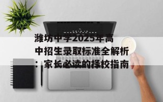 潍坊中学2025年高中招生录取标准全解析：家长必读的择校指南