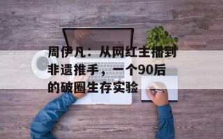 周伊凡：从网红主播到非遗推手，一个90后的破圈生存实验