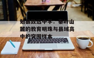 勉县致远中学：秦岭山麓的教育明珠与县域高中的突围样本