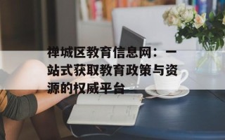 禅城区教育信息网：一站式获取教育政策与资源的权威平台