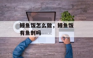 鳗鱼饭怎么做，鳗鱼饭有鱼刺吗
