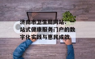 济南市卫生局网站：一站式健康服务门户的数字化实践与惠民成效