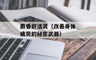 麝香舒活灵（改善身体疲劳的秘密武器）