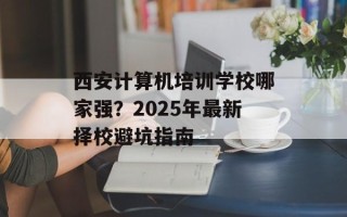 西安计算机培训学校哪家强？2025年最新择校避坑指南