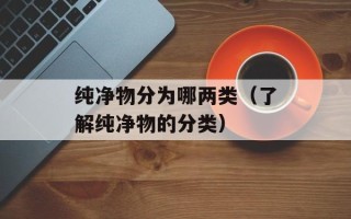 纯净物分为哪两类（了解纯净物的分类）