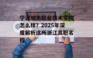 宁波城市职业技术学院怎么样？2025年深度解析这所浙江高职名校