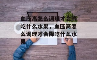 血压高怎么调理才会降吃什么水果，血压高怎么调理才会降吃什么水果