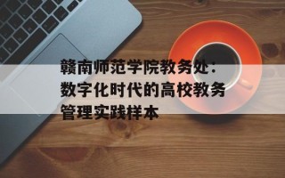 赣南师范学院教务处：数字化时代的高校教务管理实践样本