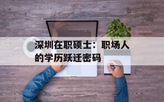 深圳在职硕士：职场人的学历跃迁密码