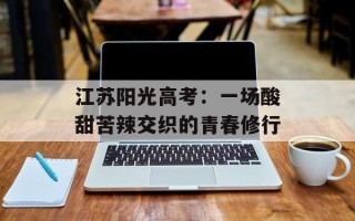 江苏阳光高考：一场酸甜苦辣交织的青春修行