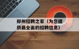 郑州招聘之家（为您提供最全面的招聘信息）