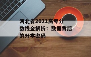河北省2021高考分数线全解析：数据背后的升学密码