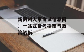 新贵州人事考试信息网：一站式备考指南与政策解析