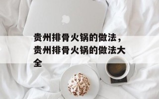 贵州排骨火锅的做法，贵州排骨火锅的做法大全