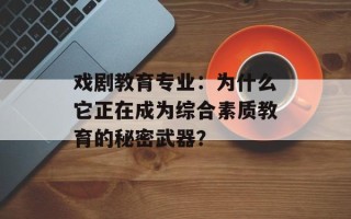 戏剧教育专业：为什么它正在成为综合素质教育的秘密武器？