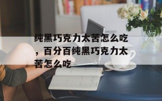 纯黑巧克力太苦怎么吃，百分百纯黑巧克力太苦怎么吃