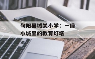 旬阳县城关小学：一座小城里的教育灯塔