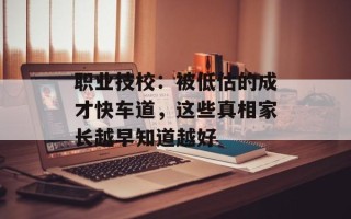 职业技校：被低估的成才快车道，这些真相家长越早知道越好