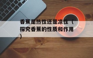 香蕉是热性还是凉性（探究香蕉的性质和作用）