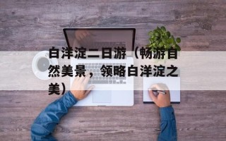 白洋淀二日游（畅游自然美景，领略白洋淀之美）