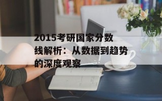 2015考研国家分数线解析：从数据到趋势的深度观察