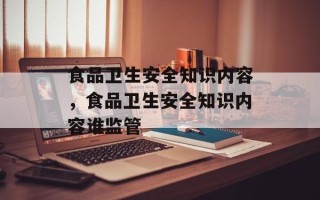 食品卫生安全知识内容，食品卫生安全知识内容谁监管