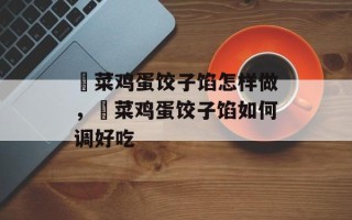 韮菜鸡蛋饺子馅怎样做，韮菜鸡蛋饺子馅如何调好吃