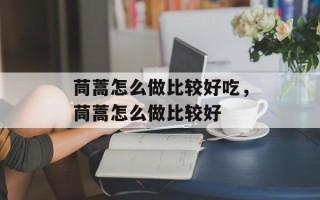 茼蒿怎么做比较好吃，茼蒿怎么做比较好
