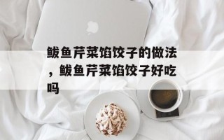 鲅鱼芹菜馅饺子的做法，鲅鱼芹菜馅饺子好吃吗