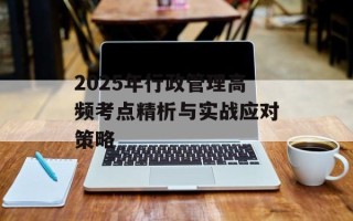 2025年行政管理高频考点精析与实战应对策略