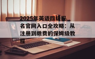 2025年英语四级报名官网入口全攻略：从注册到缴费的保姆级教程