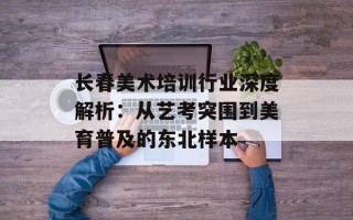 长春美术培训行业深度解析：从艺考突围到美育普及的东北样本