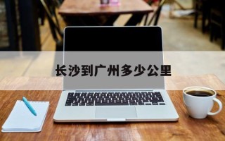 长沙到广州多少公里