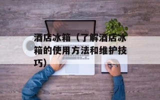 酒店冰箱（了解酒店冰箱的使用方法和维护技巧）