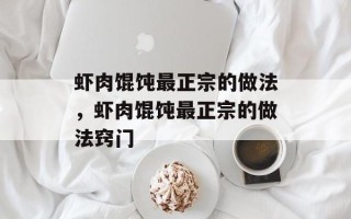 虾肉馄饨最正宗的做法，虾肉馄饨最正宗的做法窍门