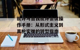 批评与自我批评会议操作手册：从形式主义到真枪实弹的转型指南