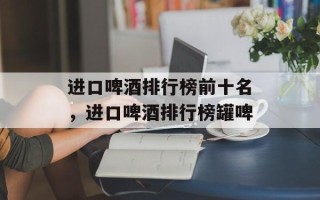 进口啤酒排行榜前十名，进口啤酒排行榜罐啤