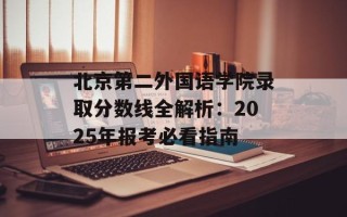 北京第二外国语学院录取分数线全解析：2025年报考必看指南