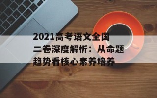 2021高考语文全国二卷深度解析：从命题趋势看核心素养培养