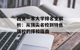 西安一本大学排名全解析：从顶尖名校到特色强校的择校指南