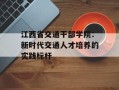 江西省交通干部学院：新时代交通人才培养的实践标杆