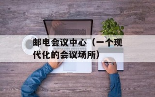 邮电会议中心（一个现代化的会议场所）