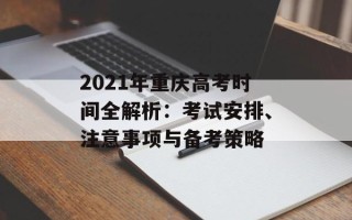 2021年重庆高考时间全解析：考试安排、注意事项与备考策略