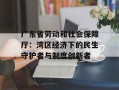 广东省劳动和社会保障厅：湾区经济下的民生守护者与制度创新者