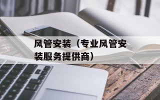 风管安装（专业风管安装服务提供商）