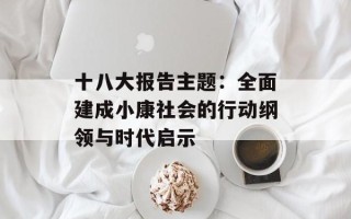 十八大报告主题：全面建成小康社会的行动纲领与时代启示